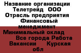 HR-manager › Название организации ­ Телетрейд, ООО › Отрасль предприятия ­ Финансовый менеджмент › Минимальный оклад ­ 45 000 - Все города Работа » Вакансии   . Курская обл.